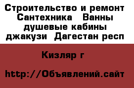 Строительство и ремонт Сантехника - Ванны,душевые кабины,джакузи. Дагестан респ.,Кизляр г.